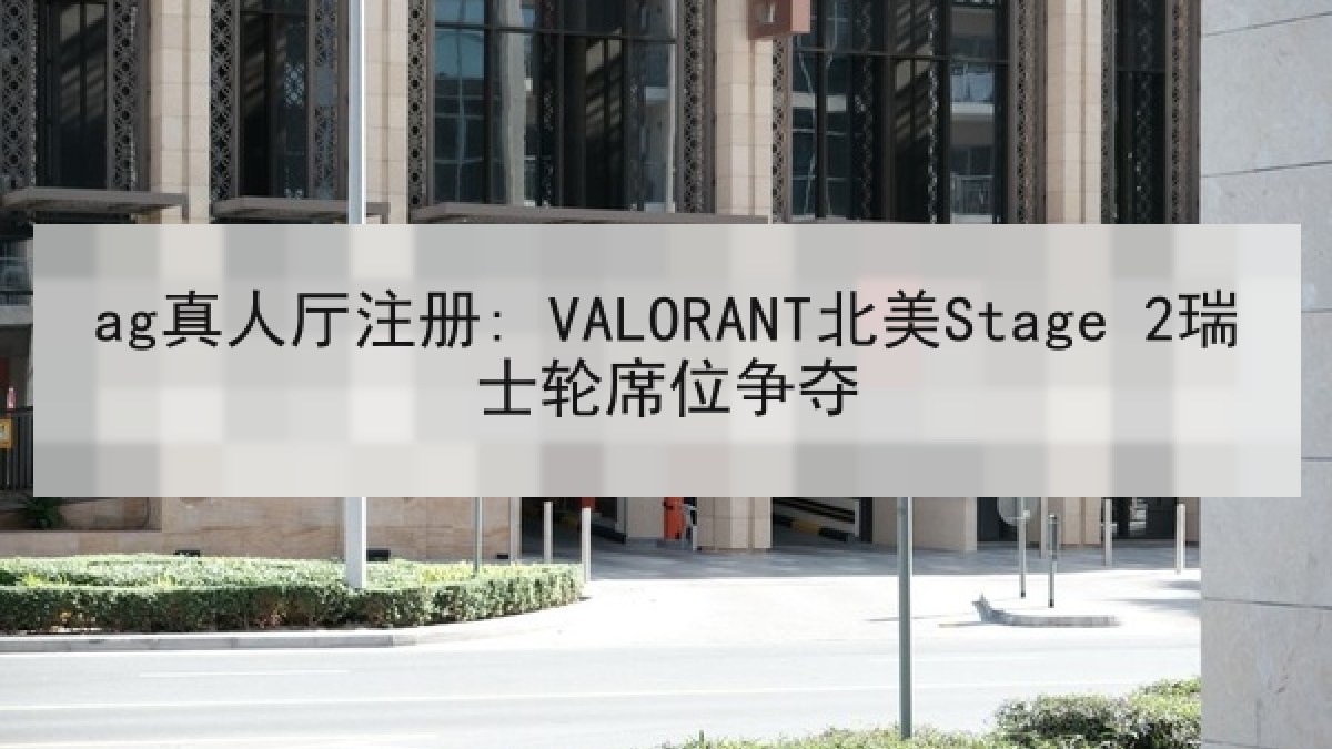 ag真人厅注册: VALORANT北美Stage 2瑞士轮席位争夺