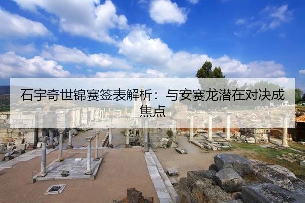石宇奇世锦赛签表解析：与安赛龙潜在对决成焦点