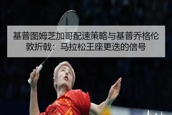 基普图姆芝加哥配速策略与基普乔格伦敦折戟：马拉松王座更迭的信号