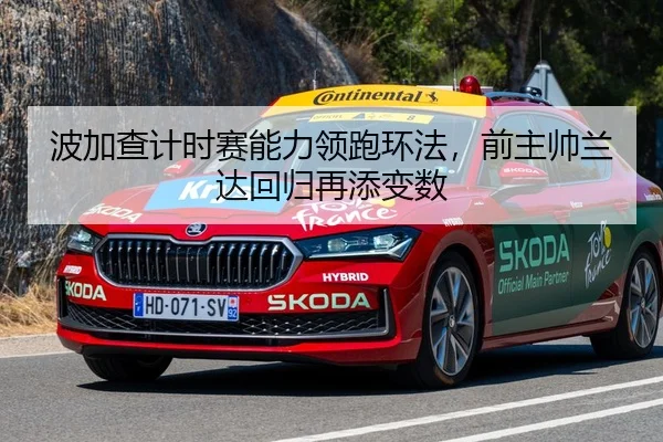 波加查计时赛能力领跑环法，前主帅兰达回归再添变数