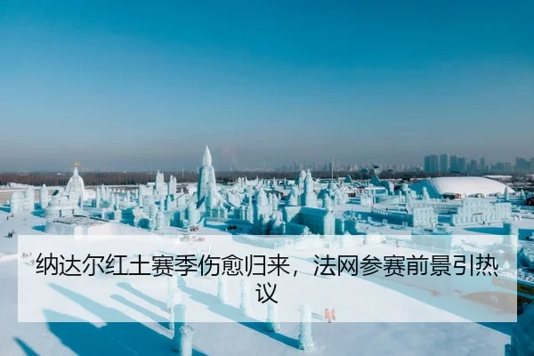纳达尔红土赛季伤愈归来，法网参赛前景引热议