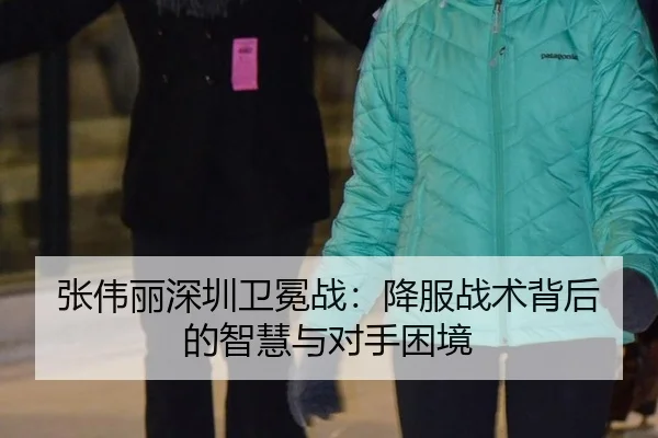 张伟丽深圳卫冕战：降服战术背后的智慧与对手困境