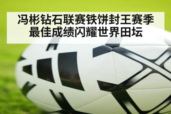 冯彬钻石联赛铁饼封王赛季最佳成绩闪耀世界田坛