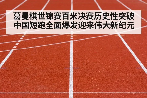 葛曼棋世锦赛百米决赛历史性突破中国短跑全面爆发迎来伟大新纪元