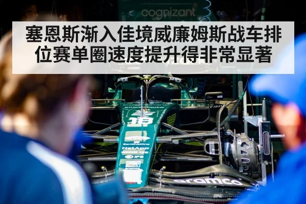 塞恩斯渐入佳境威廉姆斯战车排位赛单圈速度提升得非常显著