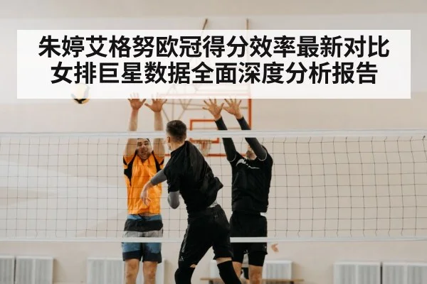 朱婷艾格努欧冠得分效率最新对比女排巨星数据全面深度分析报告