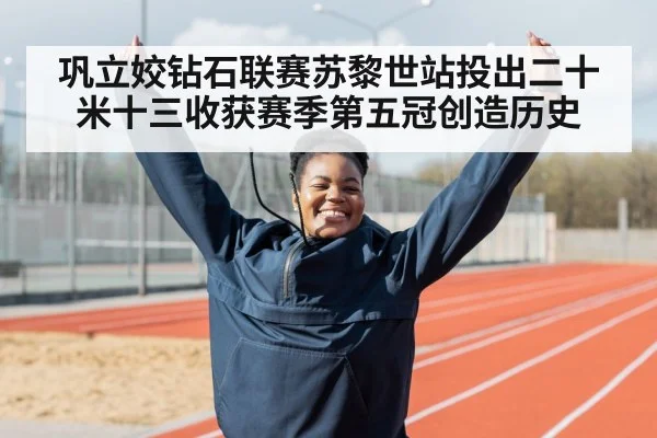 巩立姣钻石联赛苏黎世站投出二十米十三收获赛季第五冠创造历史