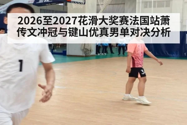 2026至2027花滑大奖赛法国站萧传文冲冠与键山优真男单对决分析